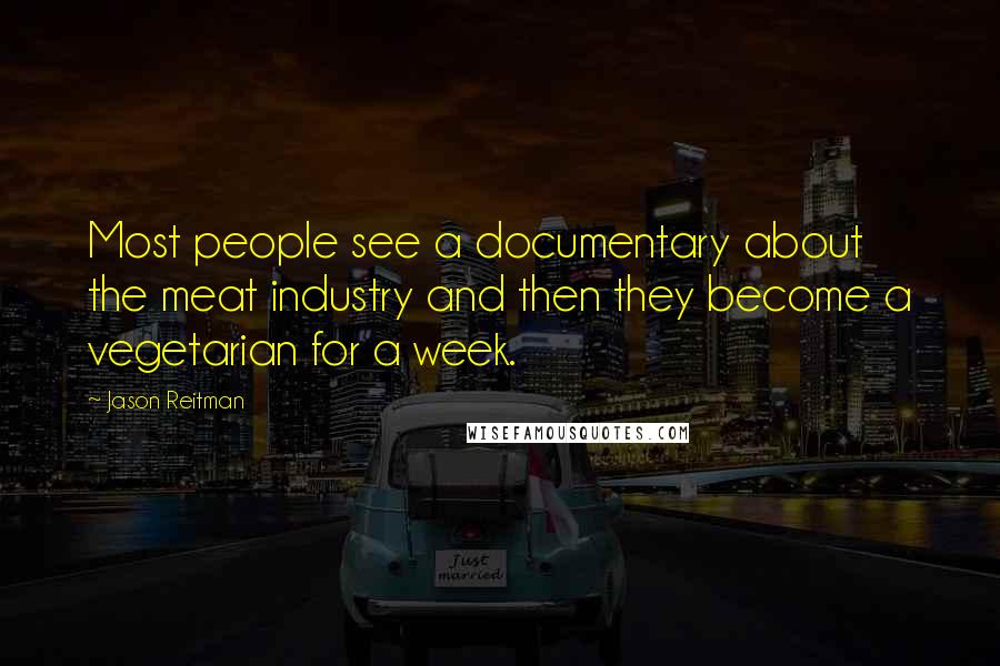 Jason Reitman Quotes: Most people see a documentary about the meat industry and then they become a vegetarian for a week.