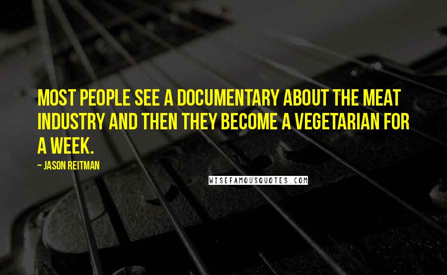 Jason Reitman Quotes: Most people see a documentary about the meat industry and then they become a vegetarian for a week.