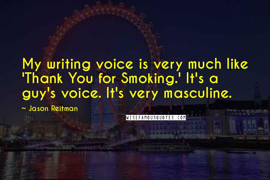 Jason Reitman Quotes: My writing voice is very much like 'Thank You for Smoking.' It's a guy's voice. It's very masculine.