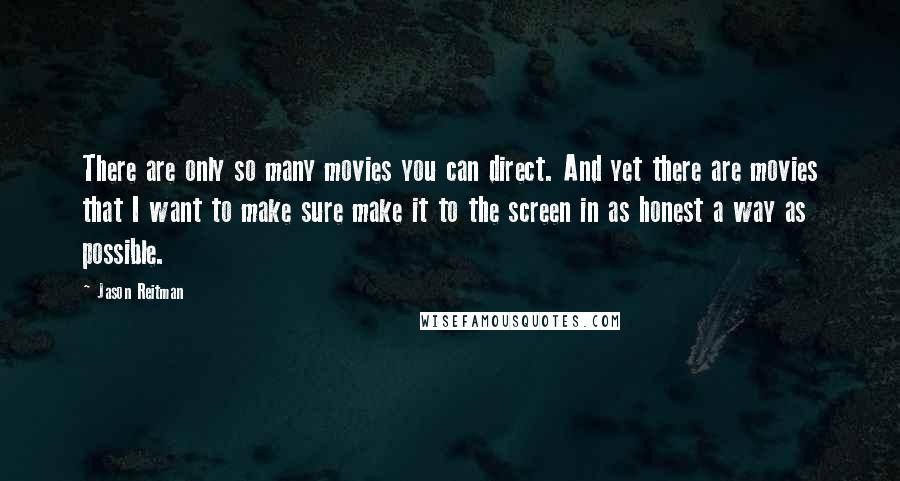 Jason Reitman Quotes: There are only so many movies you can direct. And yet there are movies that I want to make sure make it to the screen in as honest a way as possible.