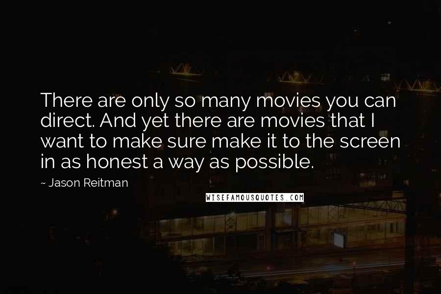 Jason Reitman Quotes: There are only so many movies you can direct. And yet there are movies that I want to make sure make it to the screen in as honest a way as possible.