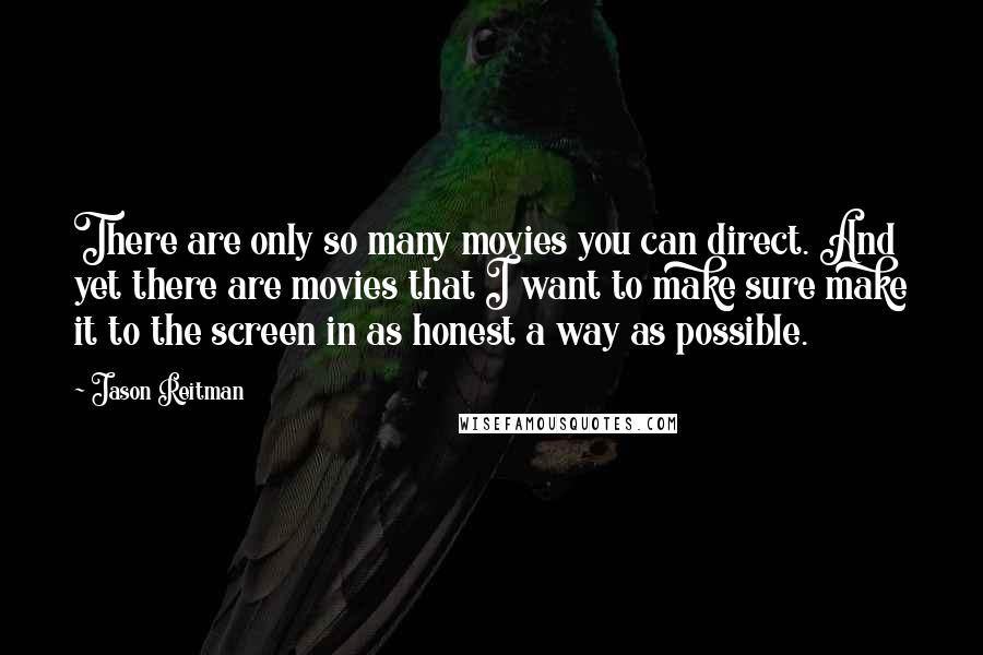 Jason Reitman Quotes: There are only so many movies you can direct. And yet there are movies that I want to make sure make it to the screen in as honest a way as possible.