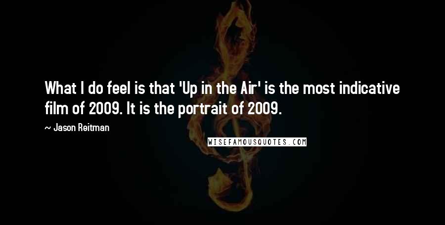 Jason Reitman Quotes: What I do feel is that 'Up in the Air' is the most indicative film of 2009. It is the portrait of 2009.