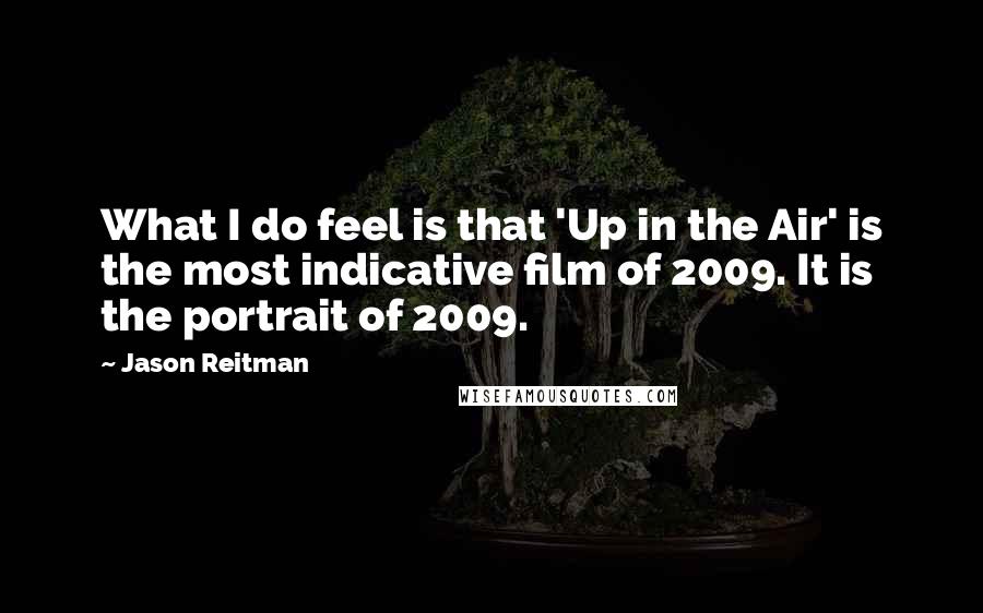 Jason Reitman Quotes: What I do feel is that 'Up in the Air' is the most indicative film of 2009. It is the portrait of 2009.