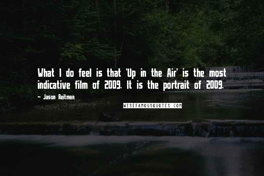 Jason Reitman Quotes: What I do feel is that 'Up in the Air' is the most indicative film of 2009. It is the portrait of 2009.