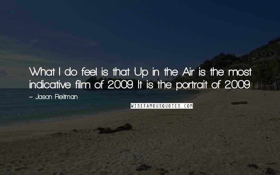 Jason Reitman Quotes: What I do feel is that 'Up in the Air' is the most indicative film of 2009. It is the portrait of 2009.