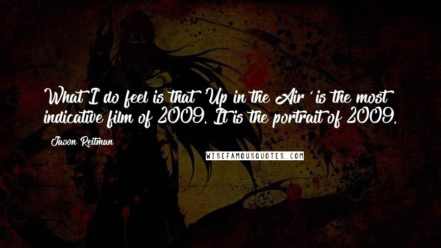 Jason Reitman Quotes: What I do feel is that 'Up in the Air' is the most indicative film of 2009. It is the portrait of 2009.