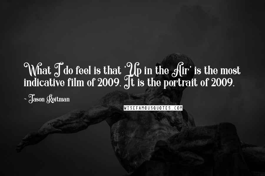 Jason Reitman Quotes: What I do feel is that 'Up in the Air' is the most indicative film of 2009. It is the portrait of 2009.