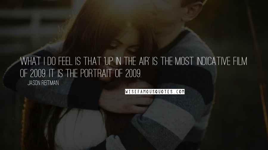 Jason Reitman Quotes: What I do feel is that 'Up in the Air' is the most indicative film of 2009. It is the portrait of 2009.