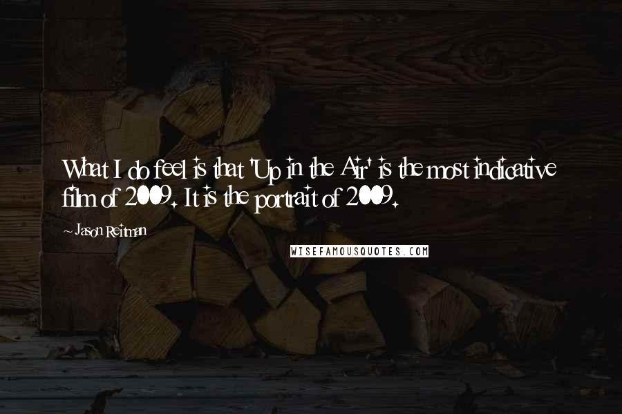 Jason Reitman Quotes: What I do feel is that 'Up in the Air' is the most indicative film of 2009. It is the portrait of 2009.