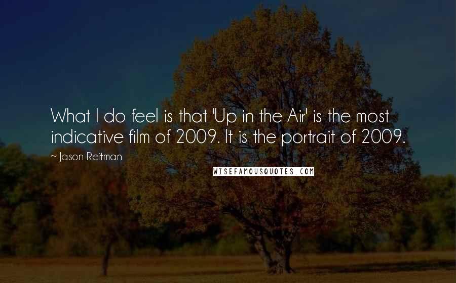 Jason Reitman Quotes: What I do feel is that 'Up in the Air' is the most indicative film of 2009. It is the portrait of 2009.