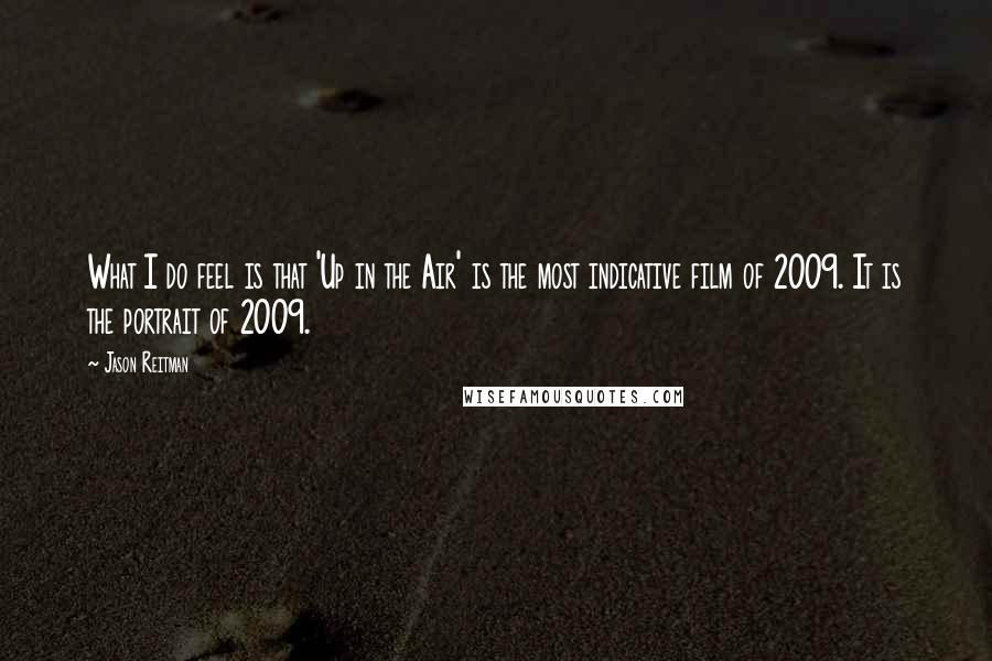 Jason Reitman Quotes: What I do feel is that 'Up in the Air' is the most indicative film of 2009. It is the portrait of 2009.