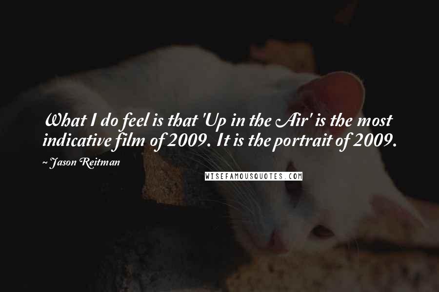 Jason Reitman Quotes: What I do feel is that 'Up in the Air' is the most indicative film of 2009. It is the portrait of 2009.