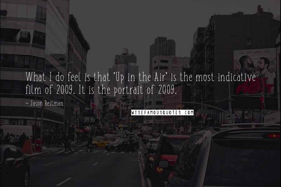 Jason Reitman Quotes: What I do feel is that 'Up in the Air' is the most indicative film of 2009. It is the portrait of 2009.