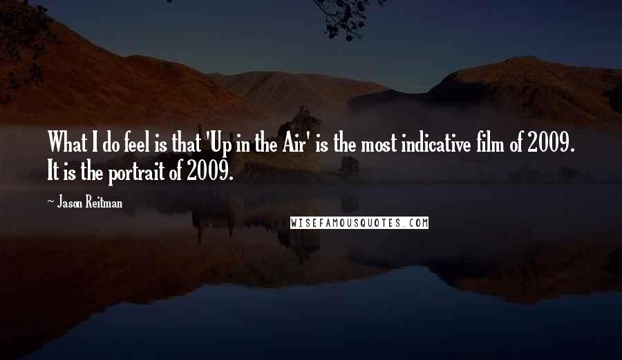 Jason Reitman Quotes: What I do feel is that 'Up in the Air' is the most indicative film of 2009. It is the portrait of 2009.