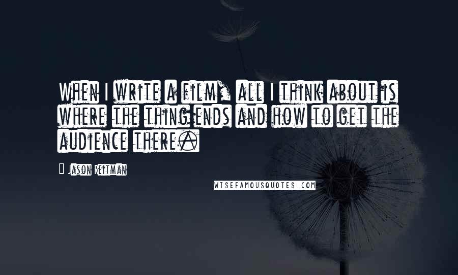 Jason Reitman Quotes: When I write a film, all I think about is where the thing ends and how to get the audience there.