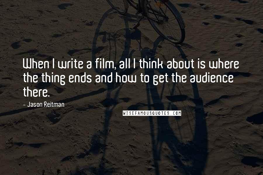 Jason Reitman Quotes: When I write a film, all I think about is where the thing ends and how to get the audience there.