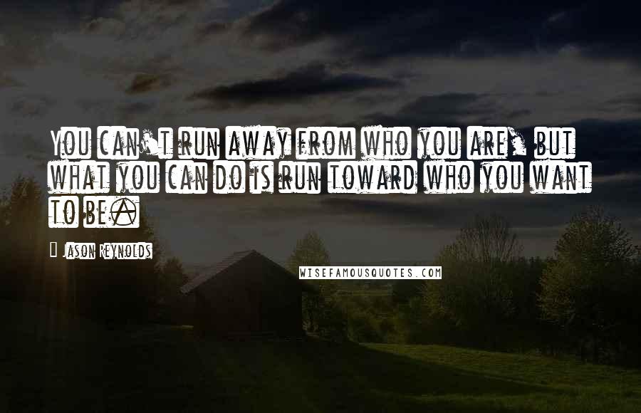 Jason Reynolds Quotes: You can't run away from who you are, but what you can do is run toward who you want to be.