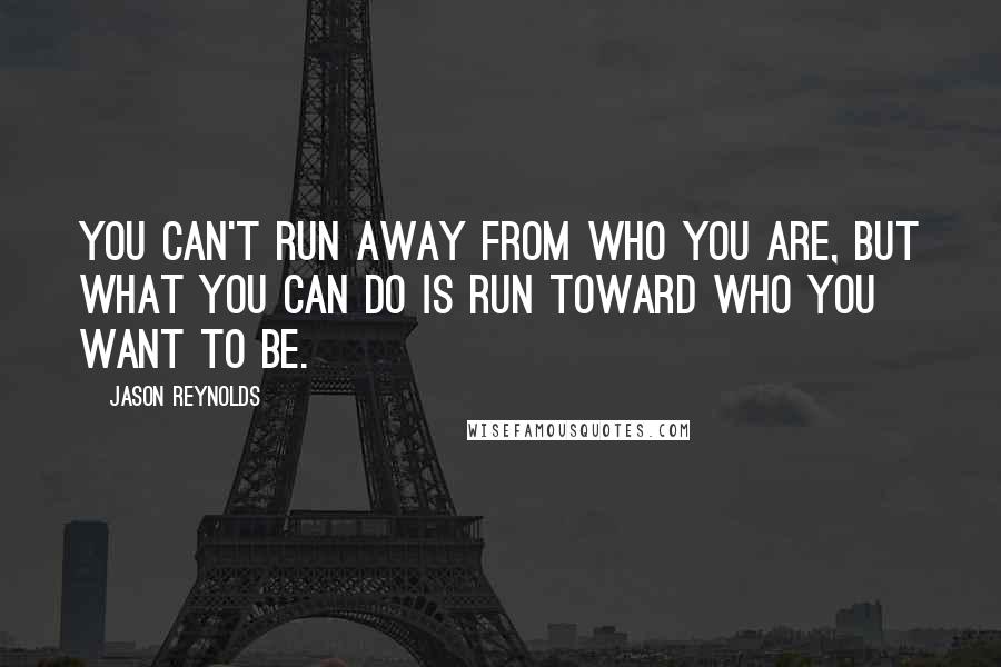 Jason Reynolds Quotes: You can't run away from who you are, but what you can do is run toward who you want to be.