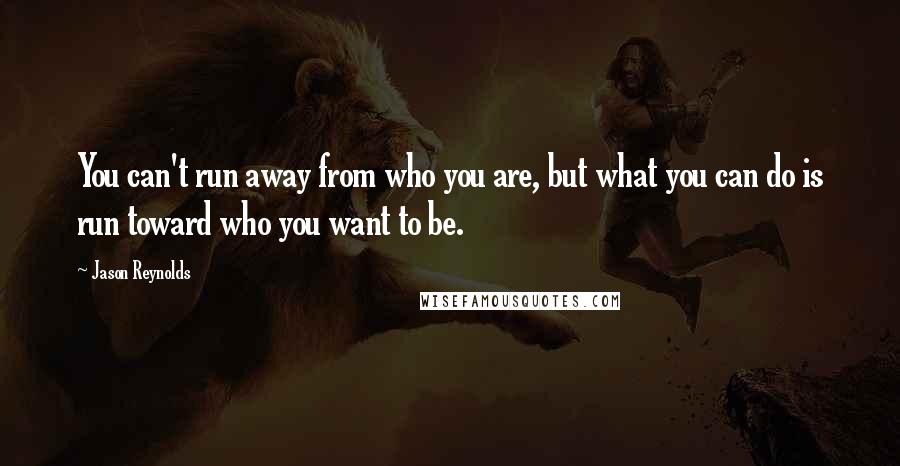 Jason Reynolds Quotes: You can't run away from who you are, but what you can do is run toward who you want to be.