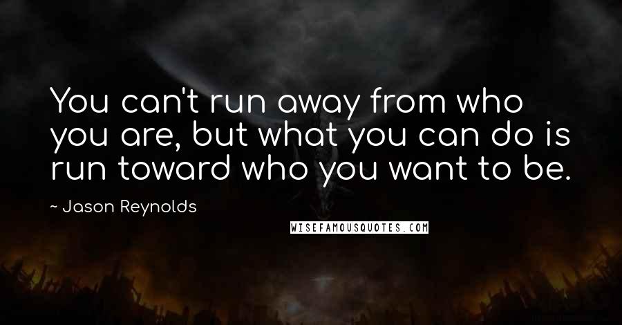 Jason Reynolds Quotes: You can't run away from who you are, but what you can do is run toward who you want to be.