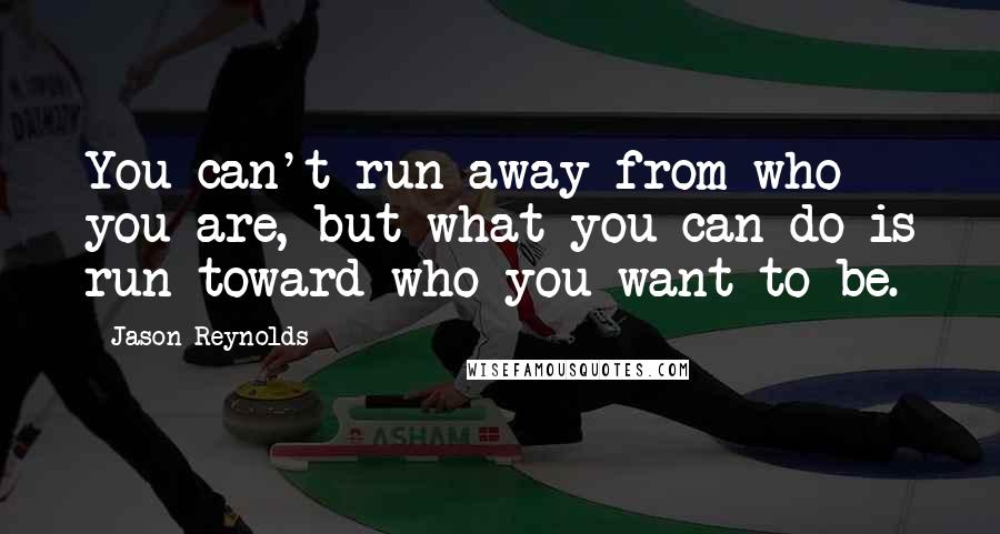 Jason Reynolds Quotes: You can't run away from who you are, but what you can do is run toward who you want to be.