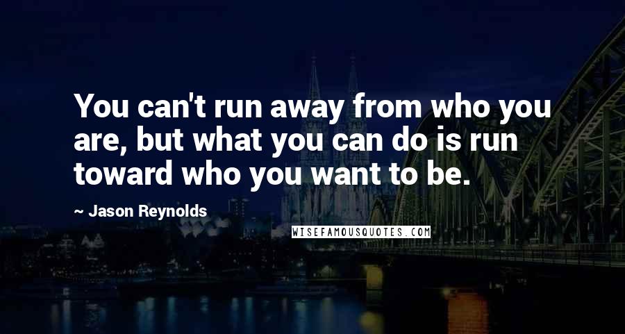 Jason Reynolds Quotes: You can't run away from who you are, but what you can do is run toward who you want to be.