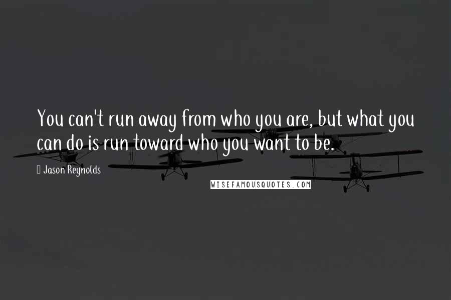 Jason Reynolds Quotes: You can't run away from who you are, but what you can do is run toward who you want to be.
