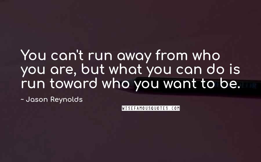 Jason Reynolds Quotes: You can't run away from who you are, but what you can do is run toward who you want to be.