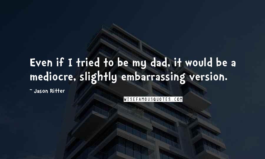 Jason Ritter Quotes: Even if I tried to be my dad, it would be a mediocre, slightly embarrassing version.