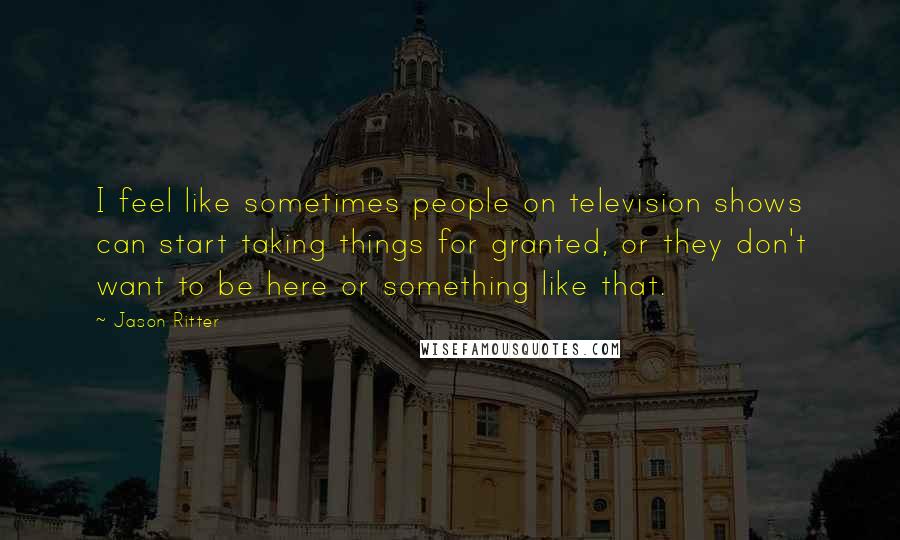 Jason Ritter Quotes: I feel like sometimes people on television shows can start taking things for granted, or they don't want to be here or something like that.