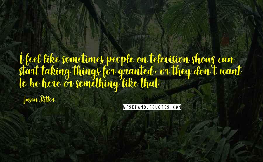 Jason Ritter Quotes: I feel like sometimes people on television shows can start taking things for granted, or they don't want to be here or something like that.