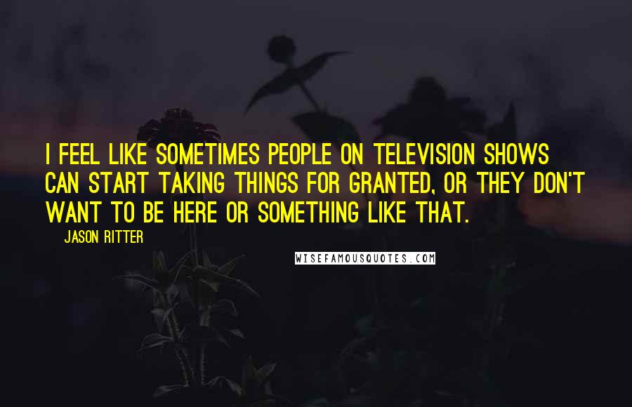 Jason Ritter Quotes: I feel like sometimes people on television shows can start taking things for granted, or they don't want to be here or something like that.