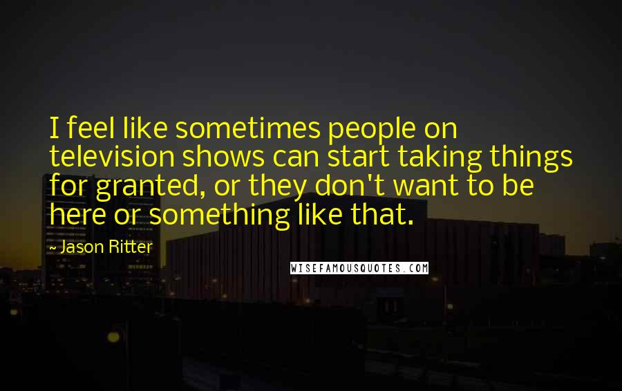 Jason Ritter Quotes: I feel like sometimes people on television shows can start taking things for granted, or they don't want to be here or something like that.
