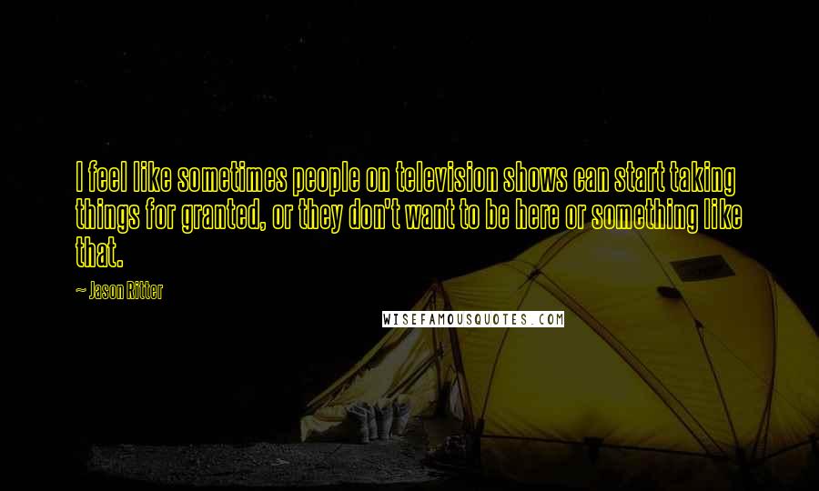 Jason Ritter Quotes: I feel like sometimes people on television shows can start taking things for granted, or they don't want to be here or something like that.