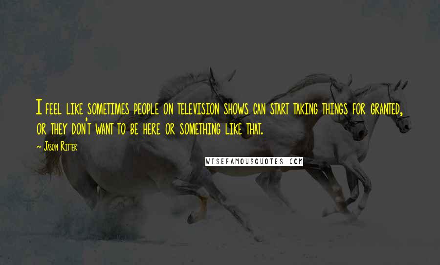 Jason Ritter Quotes: I feel like sometimes people on television shows can start taking things for granted, or they don't want to be here or something like that.