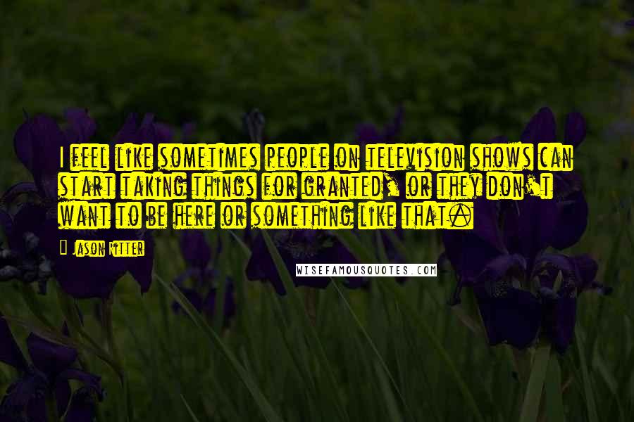 Jason Ritter Quotes: I feel like sometimes people on television shows can start taking things for granted, or they don't want to be here or something like that.