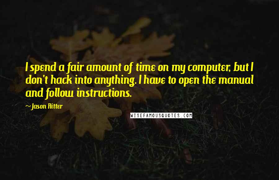 Jason Ritter Quotes: I spend a fair amount of time on my computer, but I don't hack into anything. I have to open the manual and follow instructions.