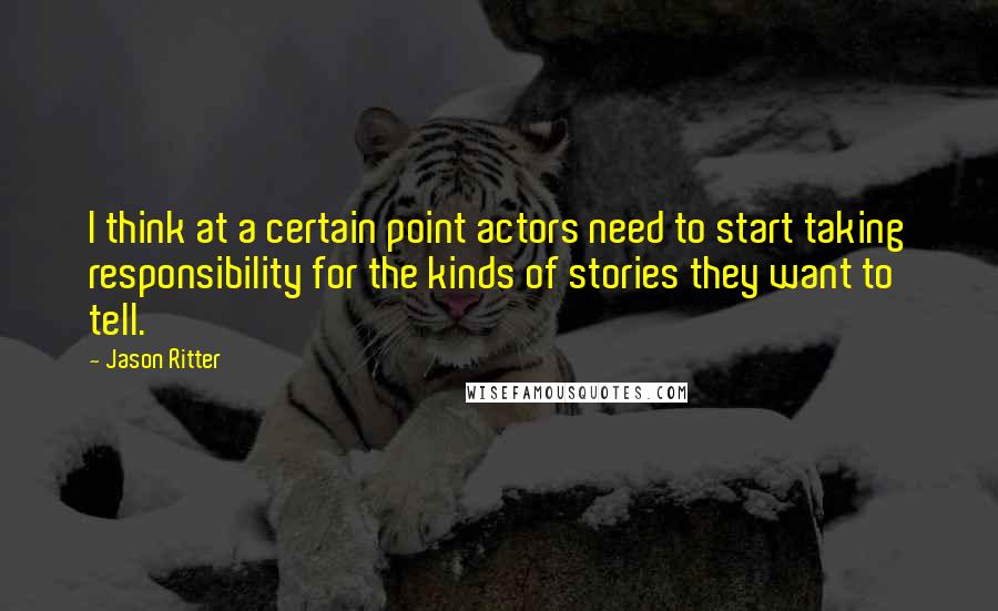 Jason Ritter Quotes: I think at a certain point actors need to start taking responsibility for the kinds of stories they want to tell.
