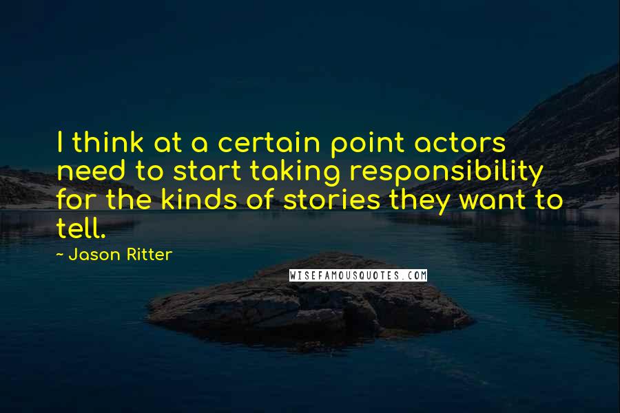 Jason Ritter Quotes: I think at a certain point actors need to start taking responsibility for the kinds of stories they want to tell.