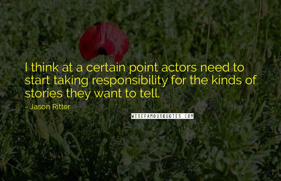 Jason Ritter Quotes: I think at a certain point actors need to start taking responsibility for the kinds of stories they want to tell.