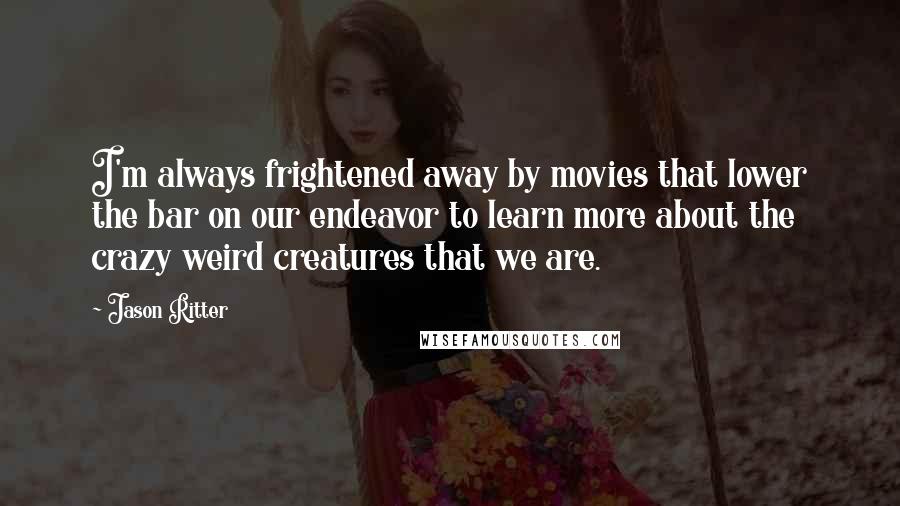 Jason Ritter Quotes: I'm always frightened away by movies that lower the bar on our endeavor to learn more about the crazy weird creatures that we are.