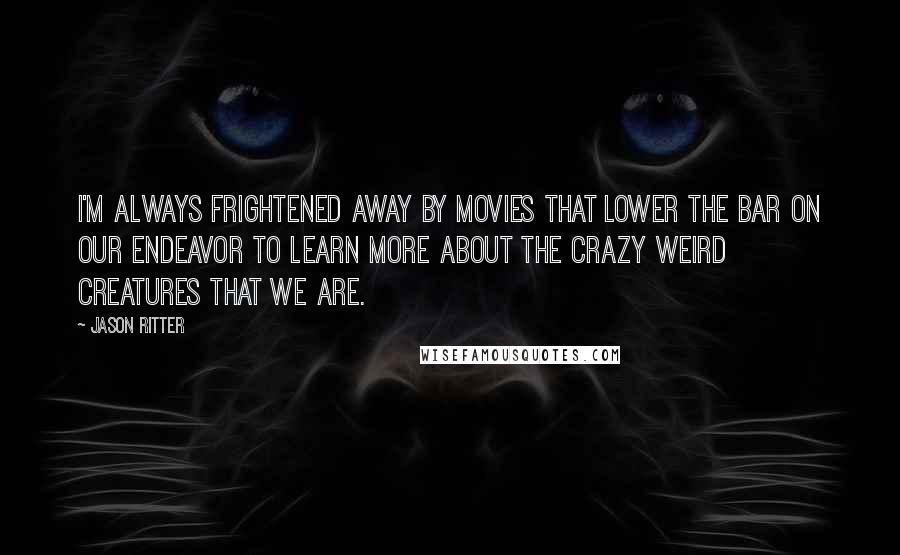 Jason Ritter Quotes: I'm always frightened away by movies that lower the bar on our endeavor to learn more about the crazy weird creatures that we are.