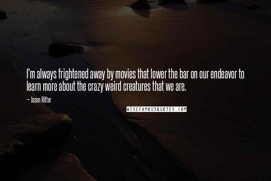 Jason Ritter Quotes: I'm always frightened away by movies that lower the bar on our endeavor to learn more about the crazy weird creatures that we are.