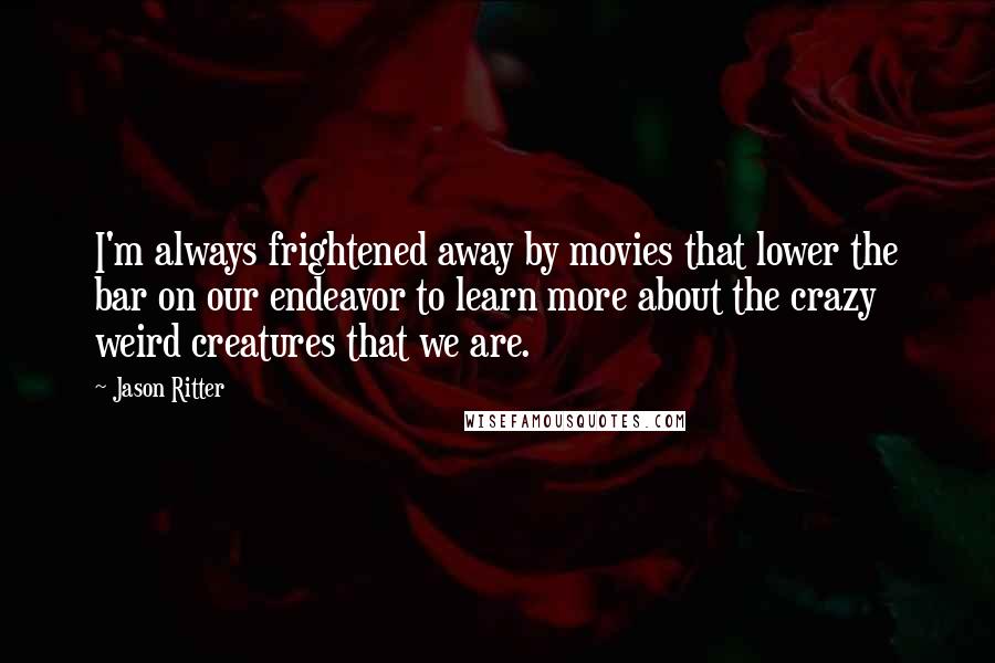 Jason Ritter Quotes: I'm always frightened away by movies that lower the bar on our endeavor to learn more about the crazy weird creatures that we are.