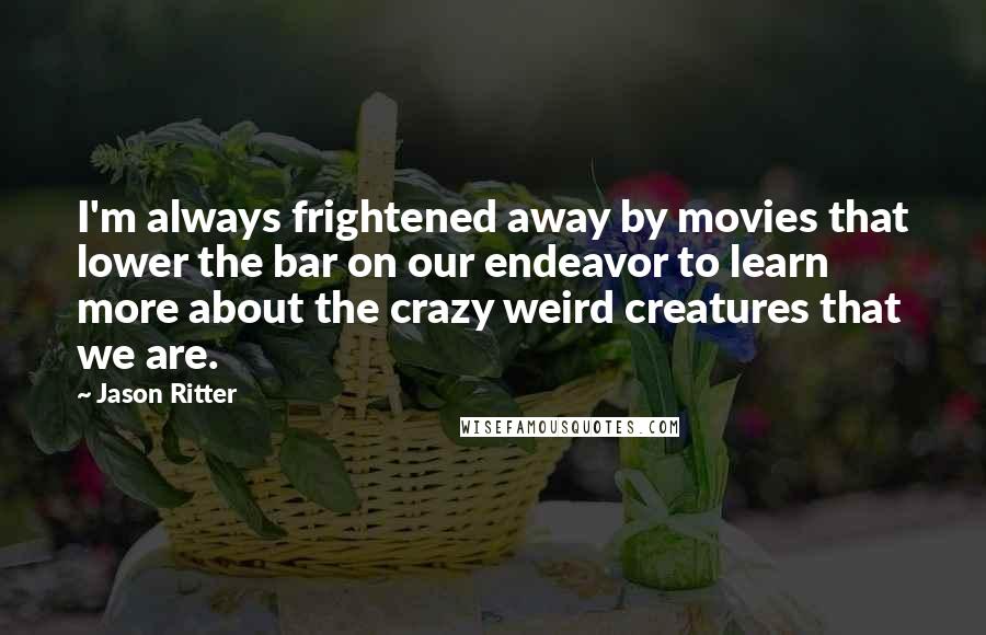 Jason Ritter Quotes: I'm always frightened away by movies that lower the bar on our endeavor to learn more about the crazy weird creatures that we are.