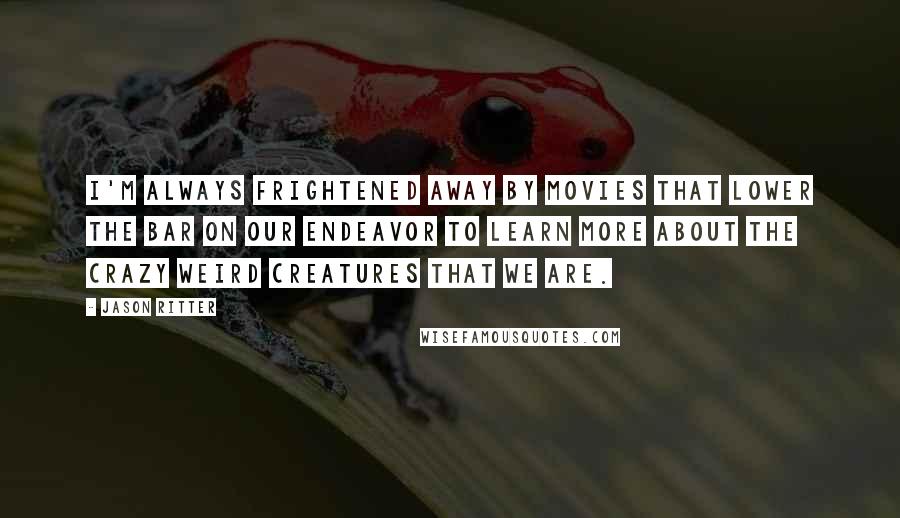 Jason Ritter Quotes: I'm always frightened away by movies that lower the bar on our endeavor to learn more about the crazy weird creatures that we are.