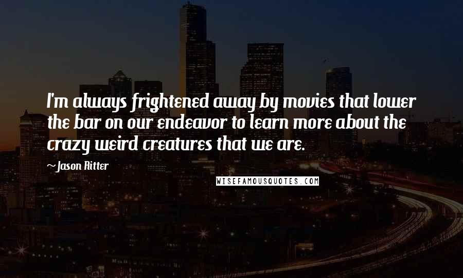 Jason Ritter Quotes: I'm always frightened away by movies that lower the bar on our endeavor to learn more about the crazy weird creatures that we are.