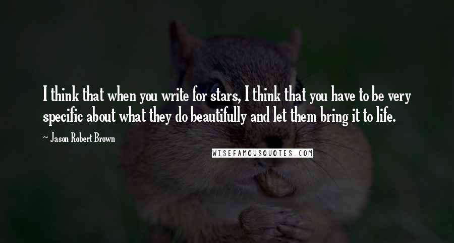 Jason Robert Brown Quotes: I think that when you write for stars, I think that you have to be very specific about what they do beautifully and let them bring it to life.