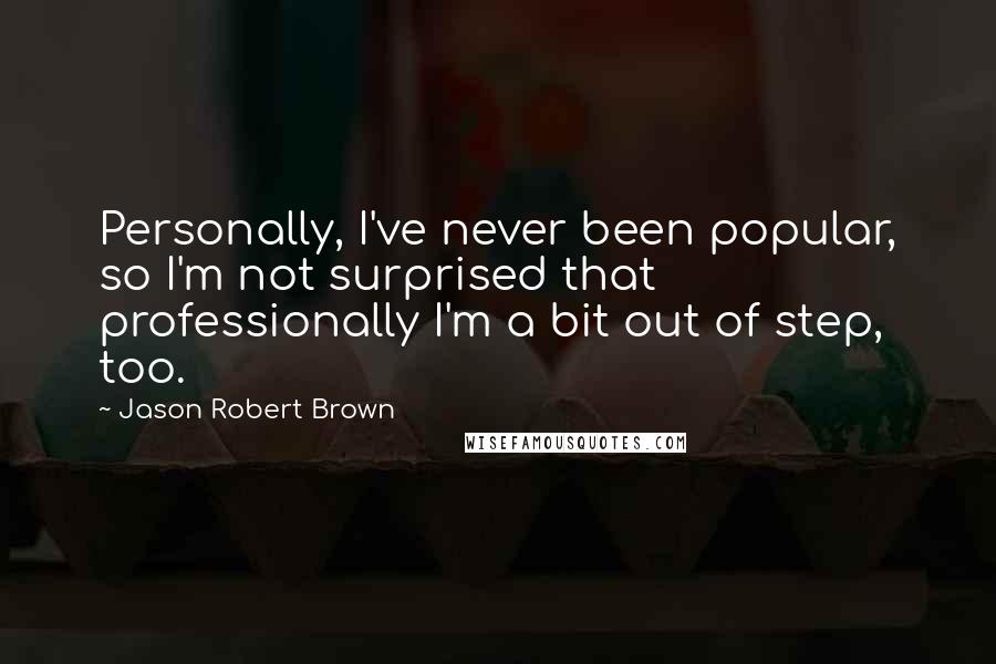 Jason Robert Brown Quotes: Personally, I've never been popular, so I'm not surprised that professionally I'm a bit out of step, too.